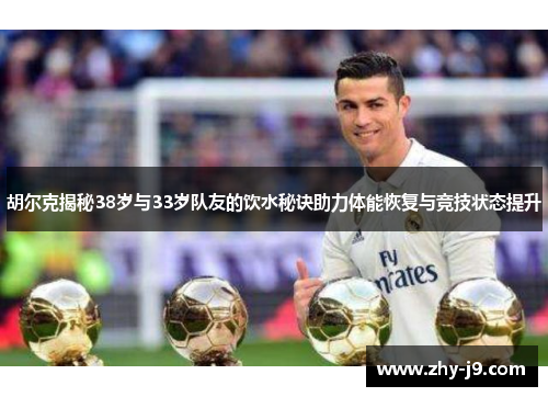 胡尔克揭秘38岁与33岁队友的饮水秘诀助力体能恢复与竞技状态提升 胡尔克揭秘38岁与33岁队友的饮水秘诀助力体能恢复与竞技状态提升