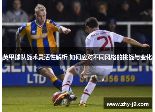 英甲球队战术灵活性解析 如何应对不同风格的挑战与变化 英甲球队战术灵活性解析 如何应对不同风格的挑战与变化