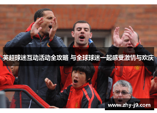英超球迷互动活动全攻略 与全球球迷一起感受激情与欢庆 英超球迷互动活动全攻略 与全球球迷一起感受激情与欢庆