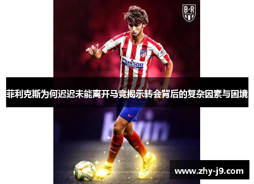 菲利克斯为何迟迟未能离开马竞揭示转会背后的复杂因素与困境 菲利克斯为何迟迟未能离开马竞揭示转会背后的复杂因素与困境