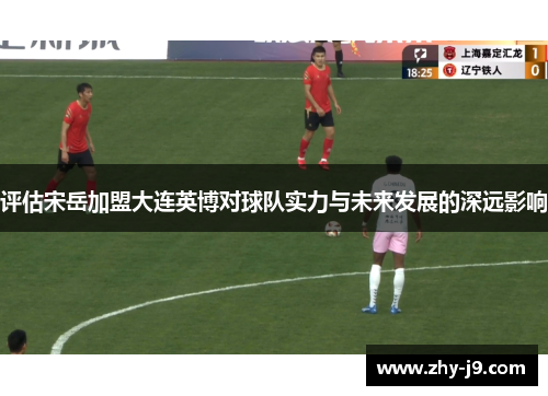 评估宋岳加盟大连英博对球队实力与未来发展的深远影响 评估宋岳加盟大连英博对球队实力与未来发展的深远影响