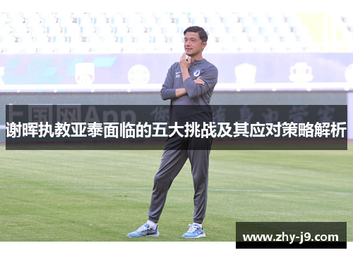 谢晖执教亚泰面临的五大挑战及其应对策略解析 谢晖执教亚泰面临的五大挑战及其应对策略解析
