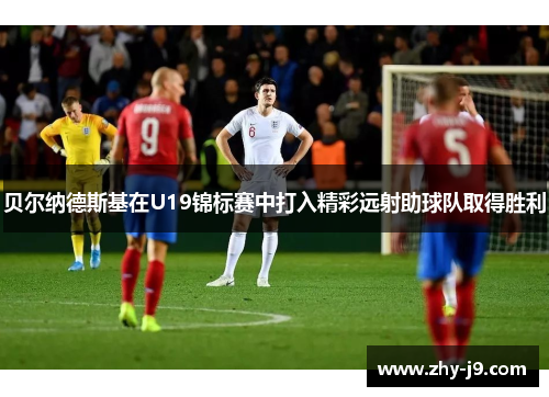 贝尔纳德斯基在U19锦标赛中打入精彩远射助球队取得胜利 贝尔纳德斯基在U19锦标赛中打入精彩远射助球队取得胜利