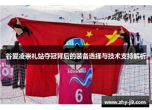 谷爱凌崇礼站夺冠背后的装备选择与技术支持解析 谷爱凌崇礼站夺冠背后的装备选择与技术支持解析