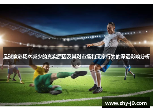 足球竞彩场次减少的真实原因及其对市场和玩家行为的深远影响分析 足球竞彩场次减少的真实原因及其对市场和玩家行为的深远影响分析