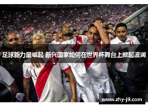 足球新力量崛起 新兴国家如何在世界杯舞台上掀起波澜 足球新力量崛起 新兴国家如何在世界杯舞台上掀起波澜