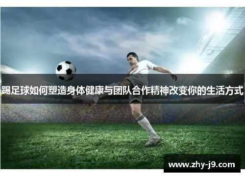 踢足球如何塑造身体健康与团队合作精神改变你的生活方式