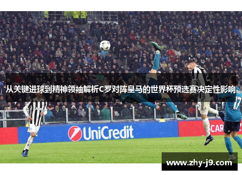 从关键进球到精神领袖解析C罗对阵皇马的世界杯预选赛决定性影响