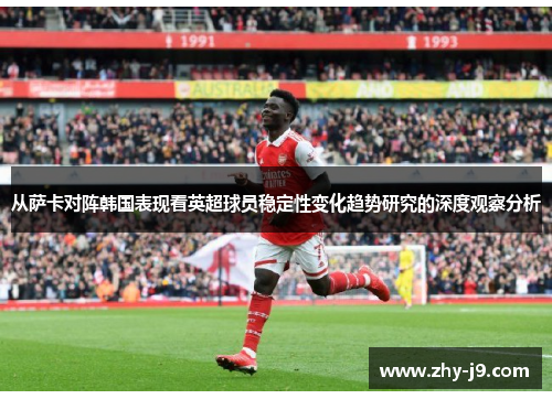 从萨卡对阵韩国表现看英超球员稳定性变化趋势研究的深度观察分析