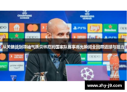 从关键战到领袖气质贝林厄姆国家队赛事高光瞬间全回顾进球与担当