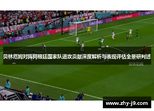 贝林厄姆对阵阿根廷国家队进攻贡献深度解析与表现评估全景研判述