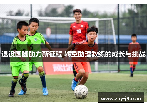 退役国脚助力新征程 转型助理教练的成长与挑战