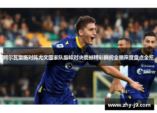 阿尔瓦雷斯对阵尤文国家队巅峰对决震撼精彩瞬间全景深度盘点全览 阿尔瓦雷斯对阵尤文国家队巅峰对决震撼精彩瞬间全景深度盘点全览