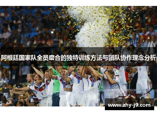 阿根廷国家队全员磨合的独特训练方法与团队协作理念分析 阿根廷国家队全员磨合的独特训练方法与团队协作理念分析