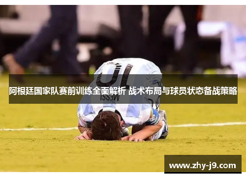阿根廷国家队赛前训练全面解析 战术布局与球员状态备战策略 阿根廷国家队赛前训练全面解析 战术布局与球员状态备战策略