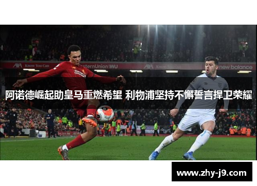 阿诺德崛起助皇马重燃希望 利物浦坚持不懈誓言捍卫荣耀 阿诺德崛起助皇马重燃希望 利物浦坚持不懈誓言捍卫荣耀