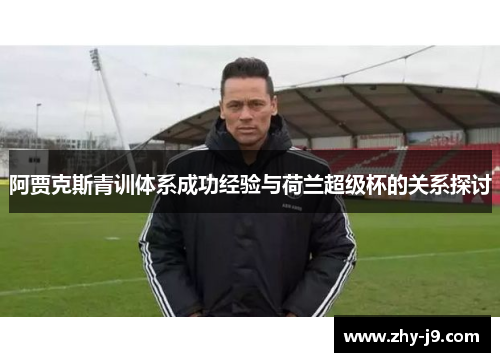 阿贾克斯青训体系成功经验与荷兰超级杯的关系探讨 阿贾克斯青训体系成功经验与荷兰超级杯的关系探讨