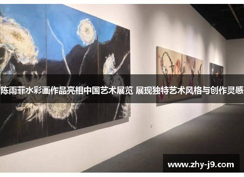 陈雨菲水彩画作品亮相中国艺术展览 展现独特艺术风格与创作灵感