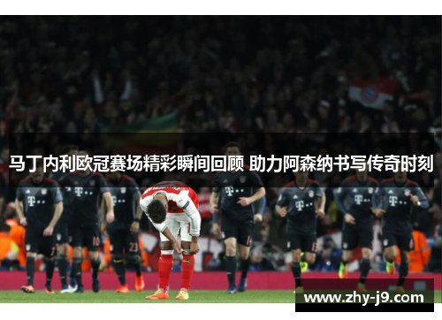 马丁内利欧冠赛场精彩瞬间回顾 助力阿森纳书写传奇时刻 马丁内利欧冠赛场精彩瞬间回顾 助力阿森纳书写传奇时刻