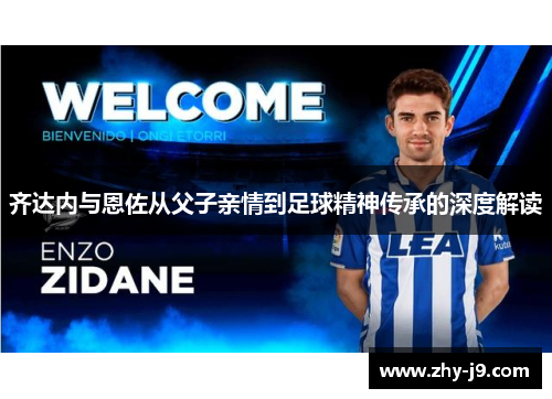 齐达内与恩佐从父子亲情到足球精神传承的深度解读