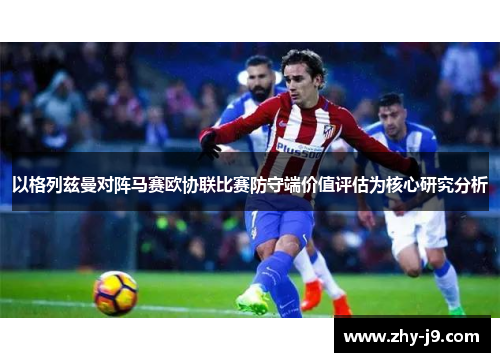以格列兹曼对阵马赛欧协联比赛防守端价值评估为核心研究分析