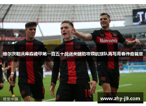维尔茨勒沃库森德甲第一百五十战送关键助攻领航球队再写青春传奇篇章