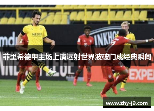 菲里希德甲主场上演远射世界波破门成经典瞬间