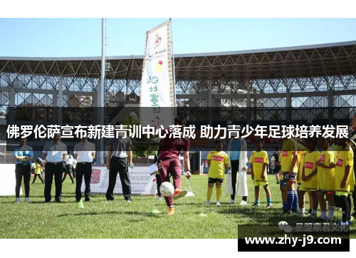 佛罗伦萨宣布新建青训中心落成 助力青少年足球培养发展