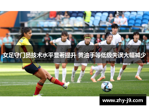女足守门员技术水平显著提升 黄油手等低级失误大幅减少