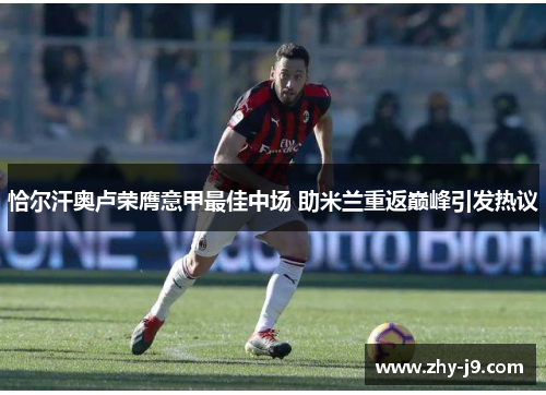 恰尔汗奥卢荣膺意甲最佳中场 助米兰重返巅峰引发热议