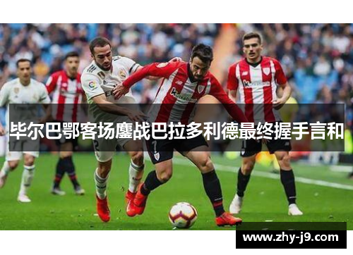 毕尔巴鄂客场鏖战巴拉多利德最终握手言和 毕尔巴鄂客场鏖战巴拉多利德最终握手言和