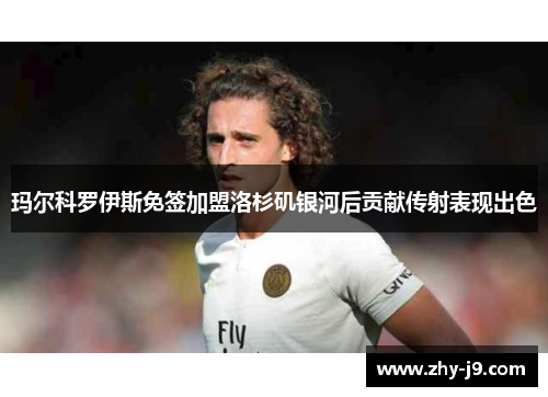 玛尔科罗伊斯免签加盟洛杉矶银河后贡献传射表现出色 玛尔科罗伊斯免签加盟洛杉矶银河后贡献传射表现出色