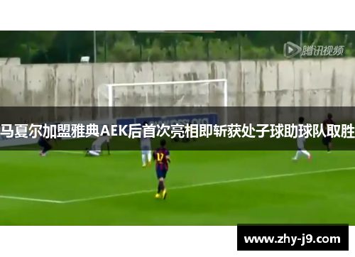 马夏尔加盟雅典AEK后首次亮相即斩获处子球助球队取胜