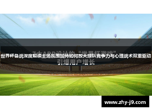 世界杯备战深度解读主场氛围加持如何放大球队竞争力与心理战术双重驱动 世界杯备战深度解读主场氛围加持如何放大球队竞争力与心理战术双重驱动