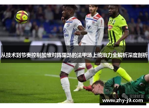 从技术到节奏控制加维对阵里昂的法甲场上统治力全解析深度剖析