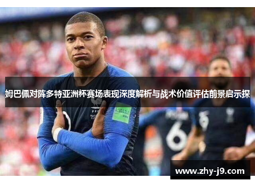 姆巴佩对阵多特亚洲杯赛场表现深度解析与战术价值评估前景启示探