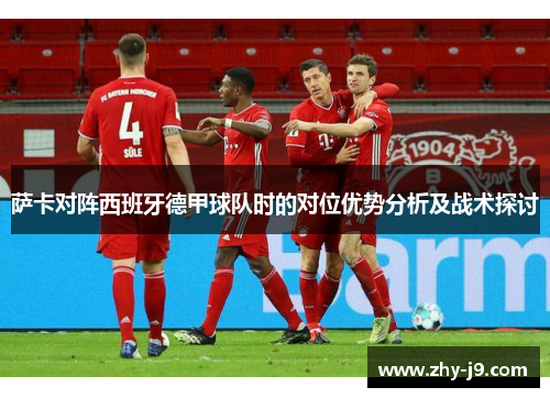 萨卡对阵西班牙德甲球队时的对位优势分析及战术探讨