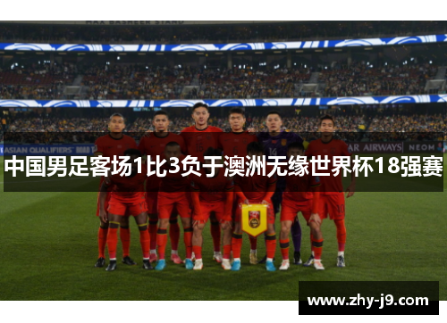 中国男足客场1比3负于澳洲无缘世界杯18强赛 中国男足客场1比3负于澳洲无缘世界杯18强赛