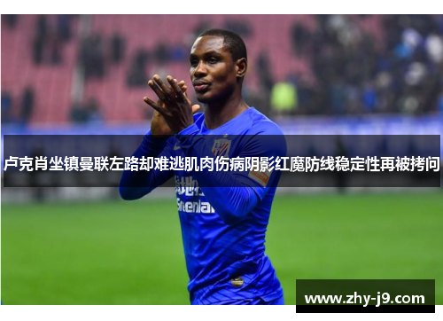 卢克肖坐镇曼联左路却难逃肌肉伤病阴影红魔防线稳定性再被拷问 卢克肖坐镇曼联左路却难逃肌肉伤病阴影红魔防线稳定性再被拷问