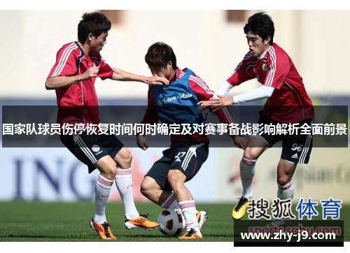 国家队球员伤停恢复时间何时确定及对赛事备战影响解析全面前景 国家队球员伤停恢复时间何时确定及对赛事备战影响解析全面前景