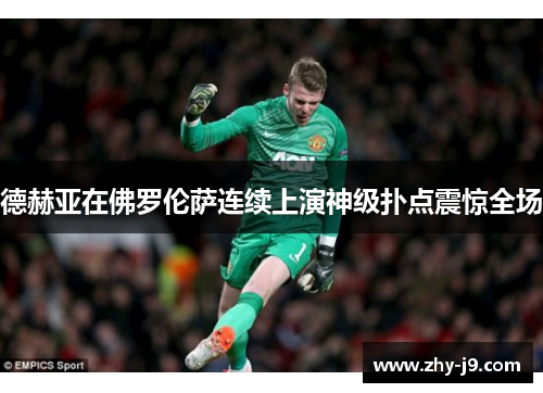 德赫亚在佛罗伦萨连续上演神级扑点震惊全场 德赫亚在佛罗伦萨连续上演神级扑点震惊全场