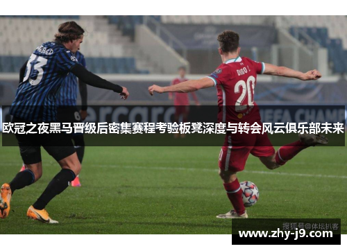 欧冠之夜黑马晋级后密集赛程考验板凳深度与转会风云俱乐部未来