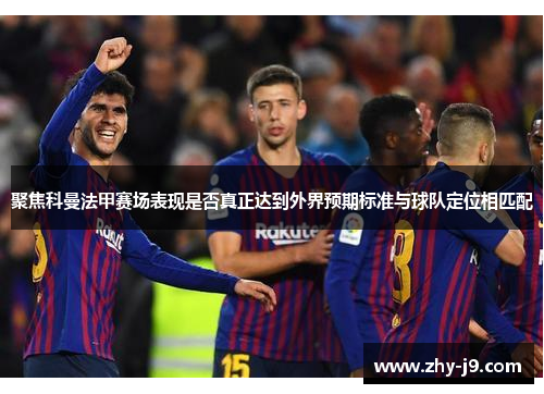 聚焦科曼法甲赛场表现是否真正达到外界预期标准与球队定位相匹配