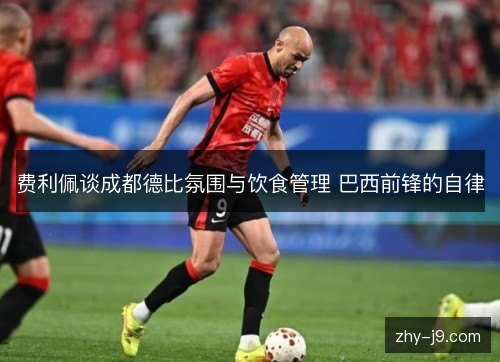 费利佩谈成都德比氛围与饮食管理 巴西前锋的自律